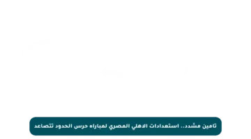 تأمين مشدد.. استعدادات الأهلي المصري لمباراة حرس الحدود تتصاعد